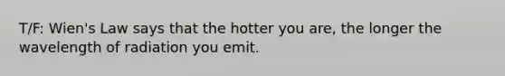 T/F: Wien's Law says that the hotter you are, the longer the wavelength of radiation you emit.