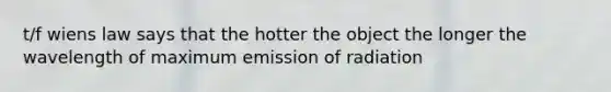 t/f wiens law says that the hotter the object the longer the wavelength of maximum emission of radiation