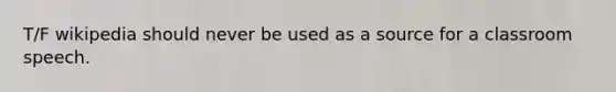 T/F wikipedia should never be used as a source for a classroom speech.