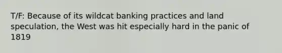 T/F: Because of its wildcat banking practices and land speculation, the West was hit especially hard in the panic of 1819