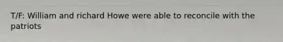 T/F: William and richard Howe were able to reconcile with the patriots