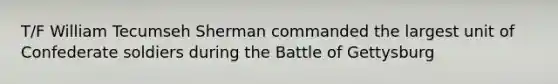 T/F William Tecumseh Sherman commanded the largest unit of Confederate soldiers during the Battle of Gettysburg