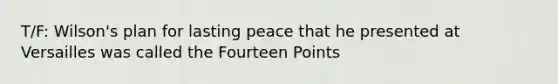 T/F: Wilson's plan for lasting peace that he presented at Versailles was called the Fourteen Points