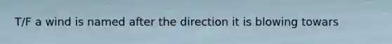 T/F a wind is named after the direction it is blowing towars