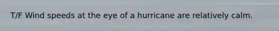 T/F Wind speeds at the eye of a hurricane are relatively calm.