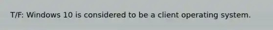 T/F: Windows 10 is considered to be a client operating system.