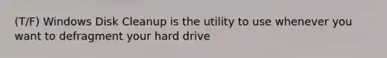 (T/F) Windows Disk Cleanup is the utility to use whenever you want to defragment your hard drive