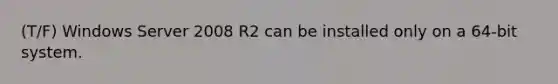 (T/F) Windows Server 2008 R2 can be installed only on a 64-bit system.