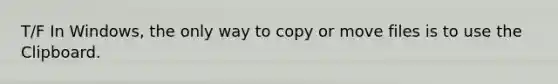 T/F In Windows, the only way to copy or move files is to use the Clipboard.