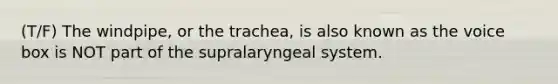 (T/F) The windpipe, or the trachea, is also known as the voice box is NOT part of the supralaryngeal system.