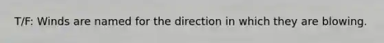 T/F: Winds are named for the direction in which they are blowing.