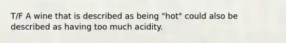 T/F A wine that is described as being "hot" could also be described as having too much acidity.