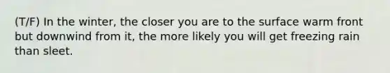 (T/F) In the winter, the closer you are to the surface warm front but downwind from it, the more likely you will get freezing rain than sleet.