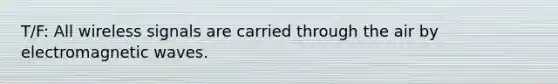T/F: All wireless signals are carried through the air by electromagnetic waves.