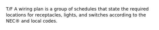 T/F A wiring plan is a group of schedules that state the required locations for receptacles, lights, and switches according to the NEC® and local codes.