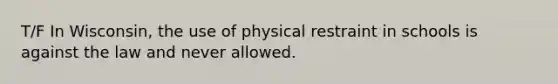 T/F In Wisconsin, the use of physical restraint in schools is against the law and never allowed.