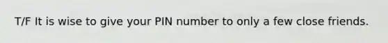 T/F It is wise to give your PIN number to only a few close friends.