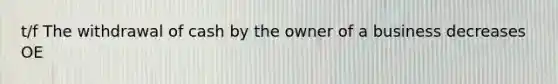 t/f The withdrawal of cash by the owner of a business decreases OE