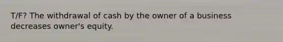 T/F? The withdrawal of cash by the owner of a business decreases owner's equity.