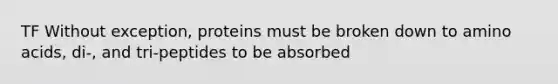 TF Without exception, proteins must be broken down to amino acids, di-, and tri-peptides to be absorbed