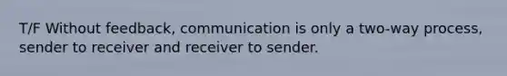 T/F Without feedback, communication is only a two-way process, sender to receiver and receiver to sender.