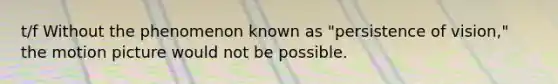 t/f Without the phenomenon known as "persistence of vision," the motion picture would not be possible.