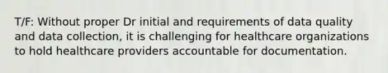 T/F: Without proper Dr initial and requirements of data quality and data collection, it is challenging for healthcare organizations to hold healthcare providers accountable for documentation.