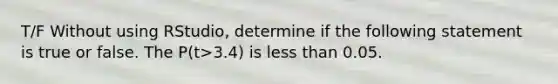 T/F Without using RStudio, determine if the following statement is true or false. The P(t>3.4) is less than 0.05.