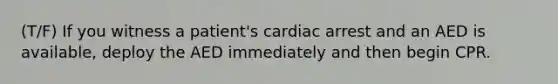 (T/F) If you witness a patient's cardiac arrest and an AED is available, deploy the AED immediately and then begin CPR.