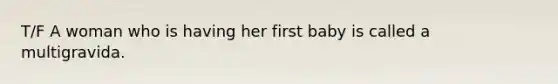 T/F A woman who is having her first baby is called a multigravida.