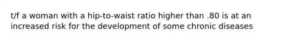 t/f a woman with a hip-to-waist ratio higher than .80 is at an increased risk for the development of some chronic diseases