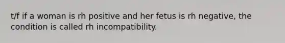 t/f if a woman is rh positive and her fetus is rh negative, the condition is called rh incompatibility.