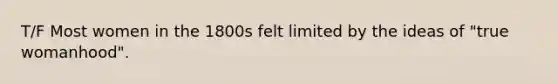 T/F Most women in the 1800s felt limited by the ideas of "true womanhood".
