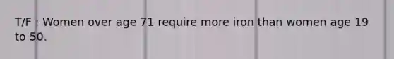 T/F : Women over age 71 require more iron than women age 19 to 50.