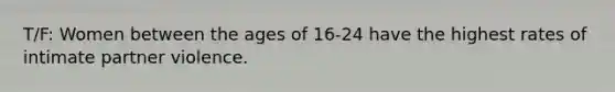 T/F: Women between the ages of 16-24 have the highest rates of intimate partner violence.