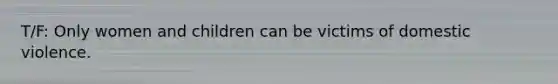 T/F: Only women and children can be victims of domestic violence.