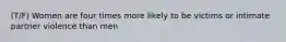 (T/F) Women are four times more likely to be victims or intimate partner violence than men