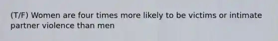 (T/F) Women are four times more likely to be victims or intimate partner violence than men