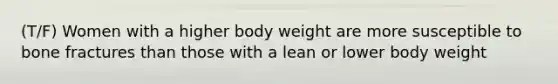 (T/F) Women with a higher body weight are more susceptible to bone fractures than those with a lean or lower body weight