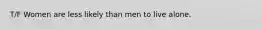 T/F Women are less likely than men to live alone.