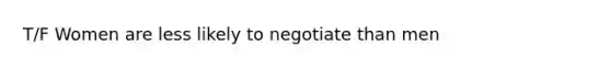 T/F Women are less likely to negotiate than men