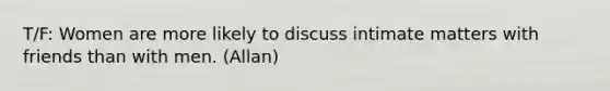 T/F: Women are more likely to discuss intimate matters with friends than with men. (Allan)