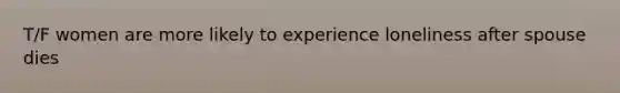 T/F women are more likely to experience loneliness after spouse dies