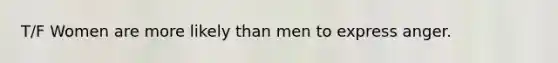 T/F Women are more likely than men to express anger.