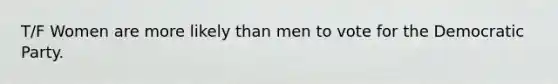 T/F Women are more likely than men to vote for the Democratic Party.