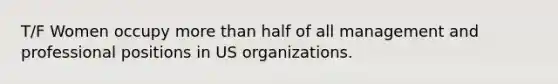 T/F Women occupy more than half of all management and professional positions in US organizations.