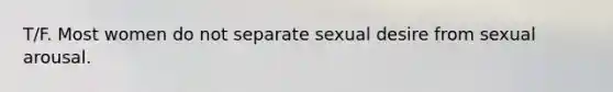 T/F. Most women do not separate sexual desire from sexual arousal.