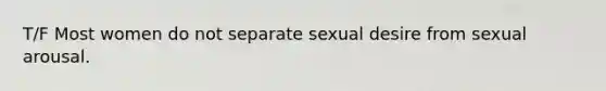 T/F Most women do not separate sexual desire from sexual arousal.