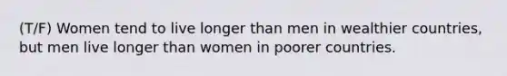 (T/F) Women tend to live longer than men in wealthier countries, but men live longer than women in poorer countries.