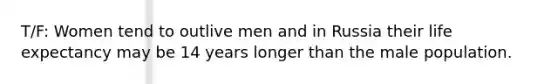 T/F: Women tend to outlive men and in Russia their life expectancy may be 14 years longer than the male population.